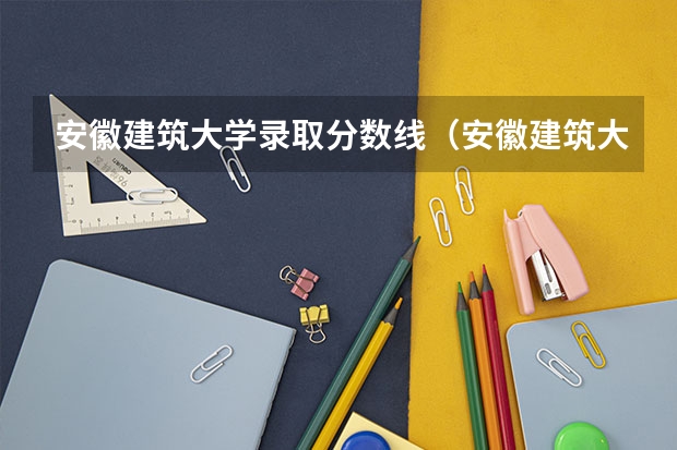 安徽建筑大学录取分数线（安徽建筑大学分数线）