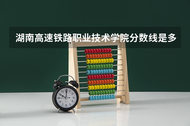 湖南高速铁路职业技术学院分数线是多少啊？