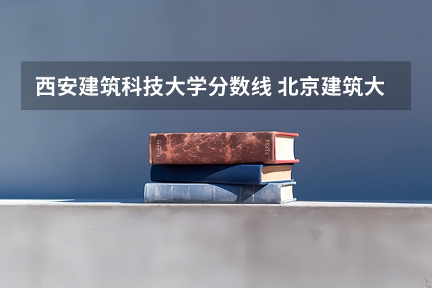 西安建筑科技大学分数线 北京建筑大学2023录取分数线