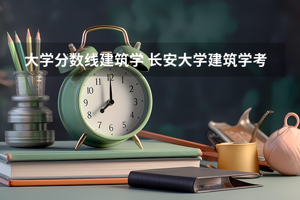 大学分数线建筑学 长安大学建筑学考研分数线