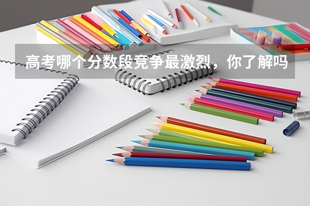高考哪个分数段竞争最激烈，你了解吗？