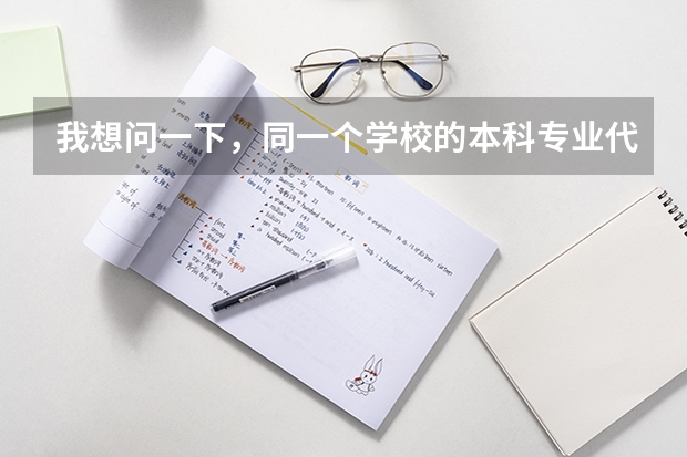 我想问一下，同一个学校的本科专业代码和专科专业代码一样吗？同一个