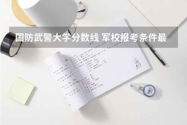 国防武警大学分数线 军校报考条件最低分数线