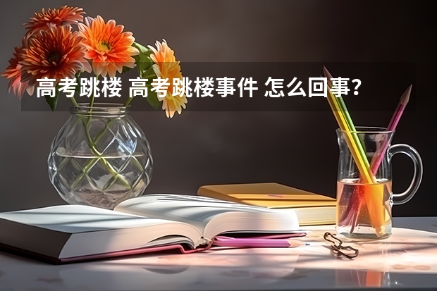 高考跳楼 高考跳楼事件 怎么回事？