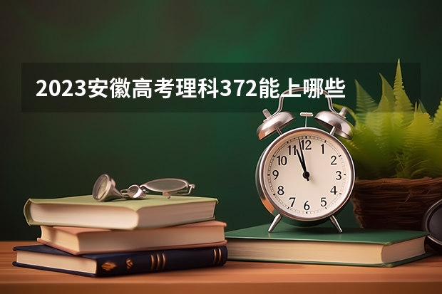 2023安徽高考理科372能上哪些大学 