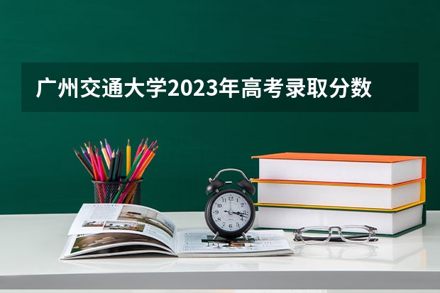 广州交通大学2023年高考录取分数线是多少？