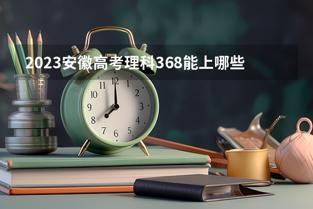 2023安徽高考理科368能上哪些大学 