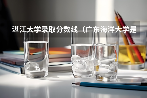 湛江大学录取分数线（广东海洋大学是几本，是一本还是二本）