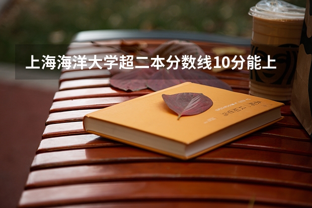 上海海洋大学超二本分数线10分能上吗？学校怎么样？宿舍条件好吗？谢谢了！！