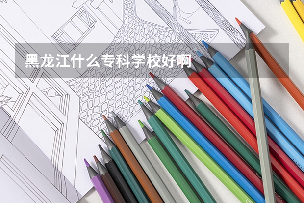 黑龙江什么专科学校好啊