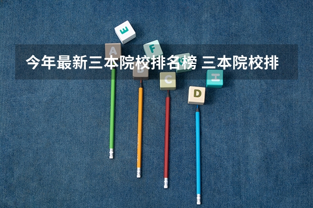 今年最新三本院校排名榜 三本院校排行榜