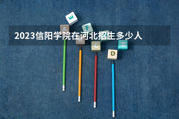 2023信阳学院在河北招生多少人