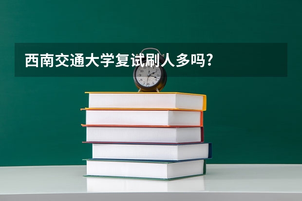 西南交通大学复试刷人多吗?