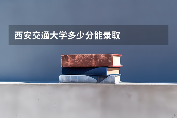 西安交通大学多少分能录取