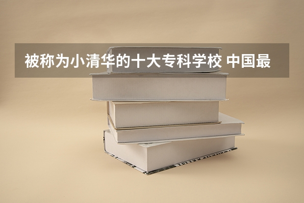 被称为小清华的十大专科学校 中国最好的专科是哪几所学校