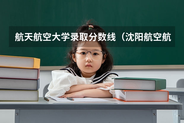 航天航空大学录取分数线（沈阳航空航天大学分数线2023）