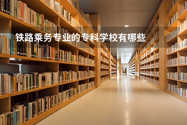 铁路乘务专业的专科学校有哪些