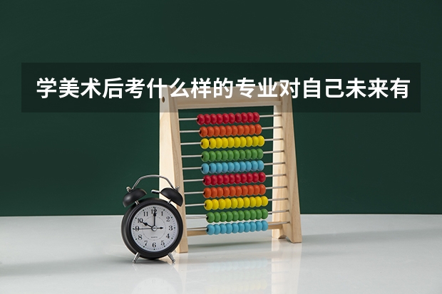 学美术后考什么样的专业对自己未来有前途