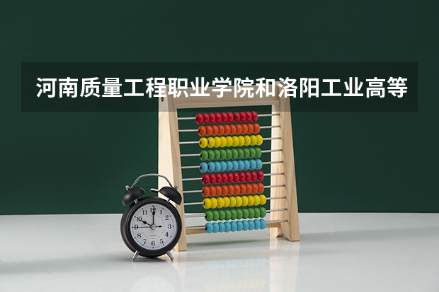 河南质量工程职业学院和洛阳工业高等专科学校比较一下,哪个好?好在哪?谢谢 急!!在线等!!!!~
