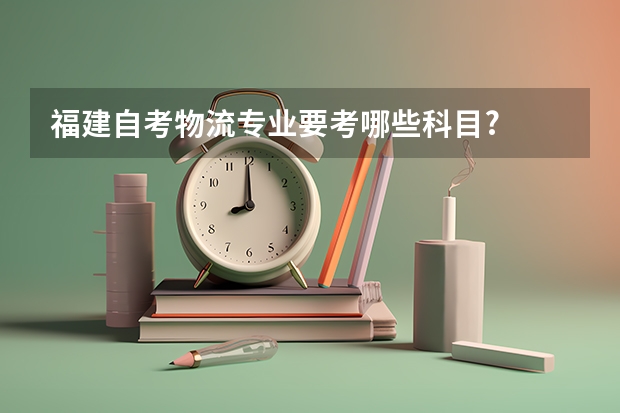 福建自考物流专业要考哪些科目?