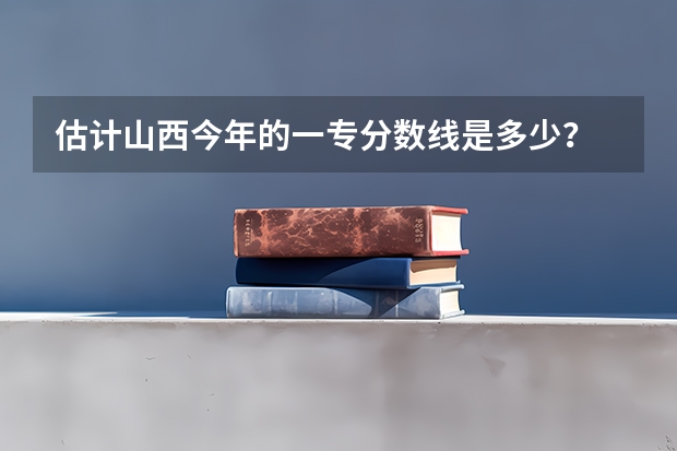 估计山西今年的一专分数线是多少?