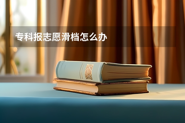专科报志愿滑档怎么办