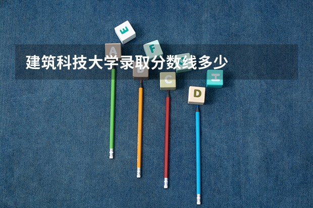 建筑科技大学录取分数线多少