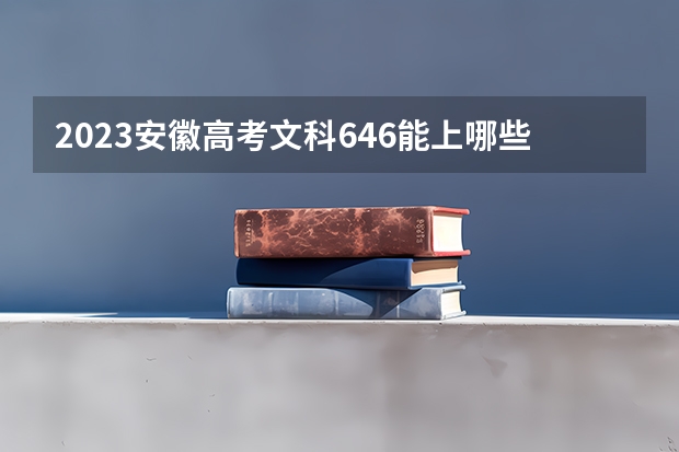 2023安徽高考文科646能上哪些大学 