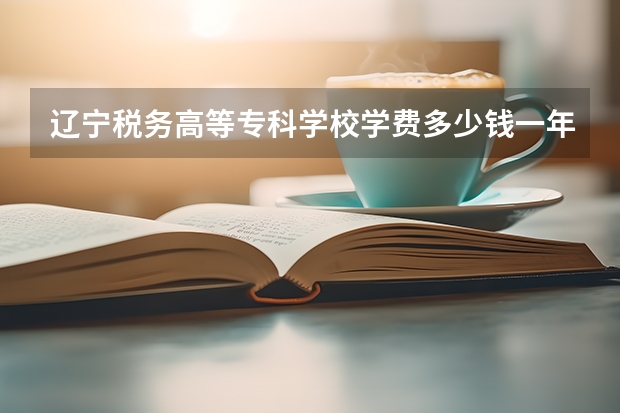 辽宁税务高等专科学校学费多少钱一年