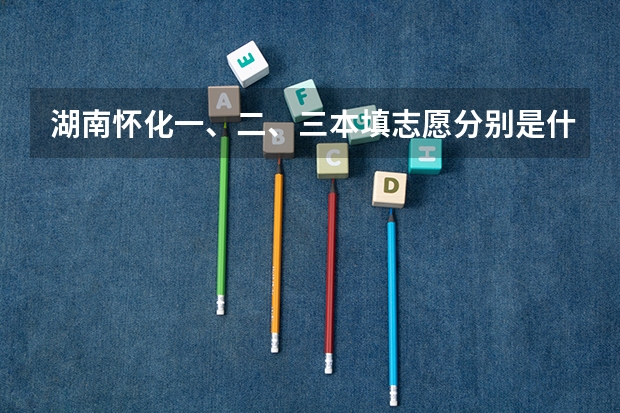 湖南怀化一、二、三本填志愿分别是什么时候?