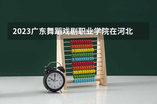 2023广东舞蹈戏剧职业学院在河北招生多少人