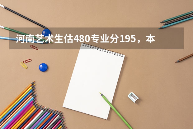 河南艺术生估480专业分195，本科A段什么学校好？（200分）