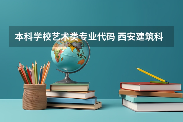 本科学校艺术类专业代码 西安建筑科技大学的报考代码和各专业代码?知道的说下，谢谢！急