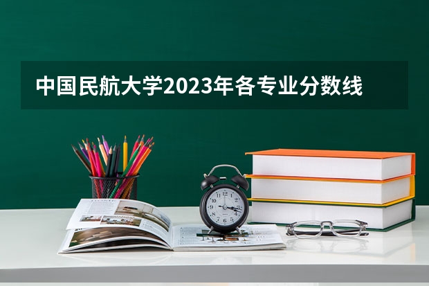 中国民航大学2023年各专业分数线 南昌航天航空学院录取分数线