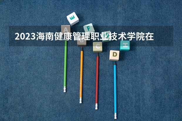2023海南健康管理职业技术学院在河北招生多少人