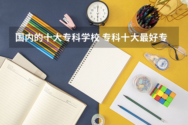 国内的十大专科学校 专科十大最好专业学校