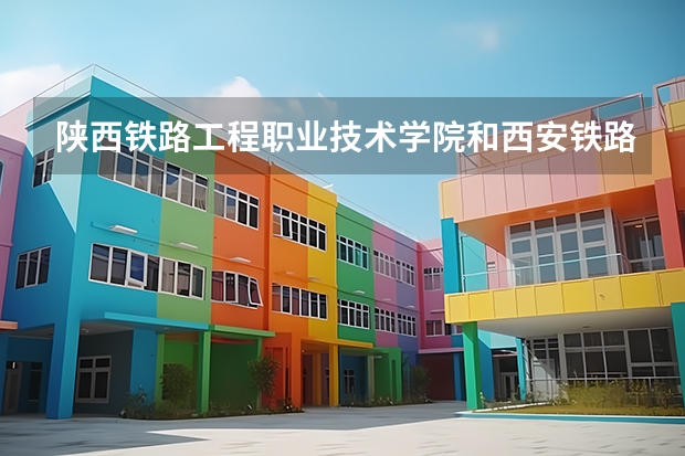 陕西铁路工程职业技术学院和西安铁路职业技术学院有什么区别？
