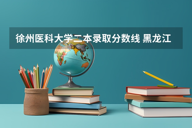 徐州医科大学二本录取分数线 黑龙江公办二本大学排名及分数线