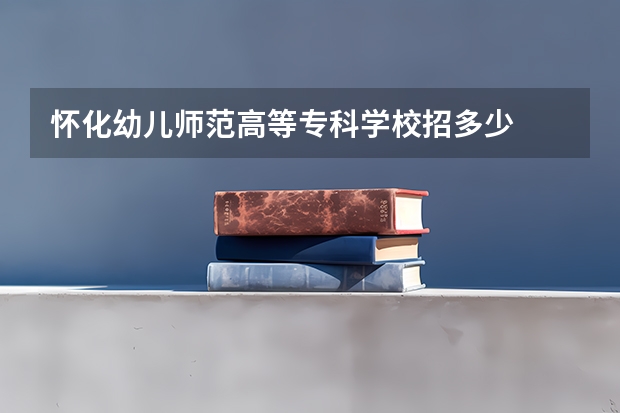 怀化幼儿师范高等专科学校招多少