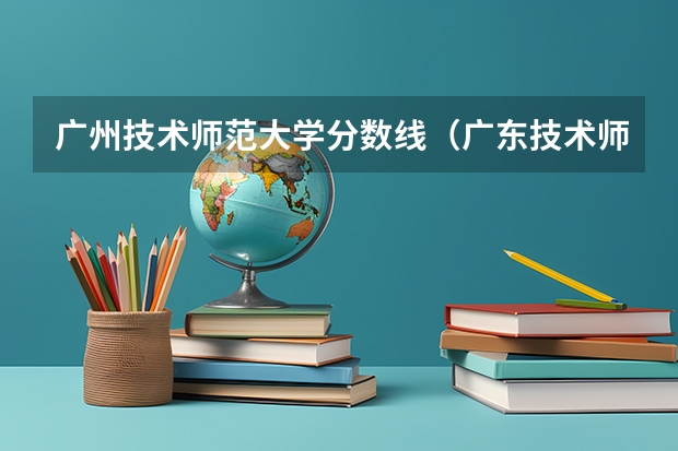 广州技术师范大学分数线（广东技术师范学院是一本还是二本）