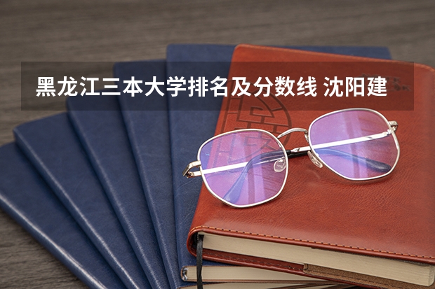 黑龙江三本大学排名及分数线 沈阳建筑大学今年录取分数线