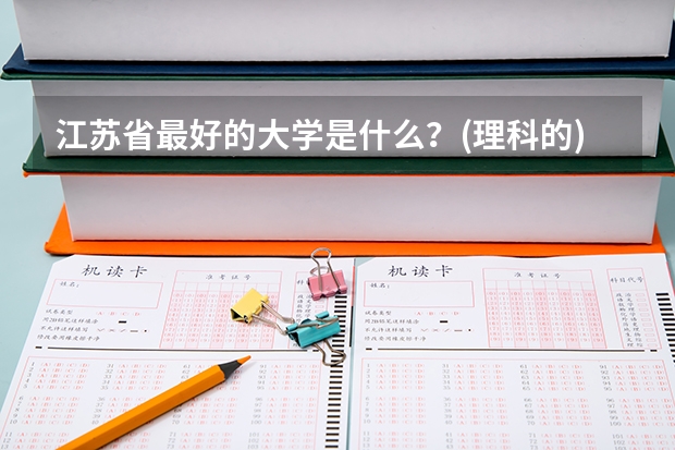 江苏省最好的大学是什么？(理科的)还有全江苏省好的大学排行榜？