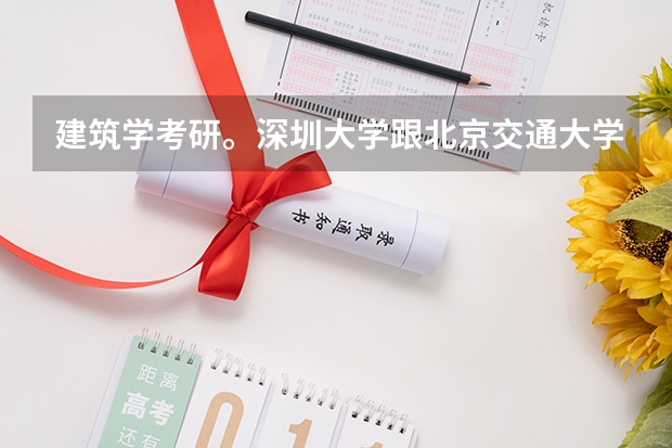建筑学考研。深圳大学跟北京交通大学哪个建筑学研究生值得考？是新四军的深大还是211的北京交通？希望
