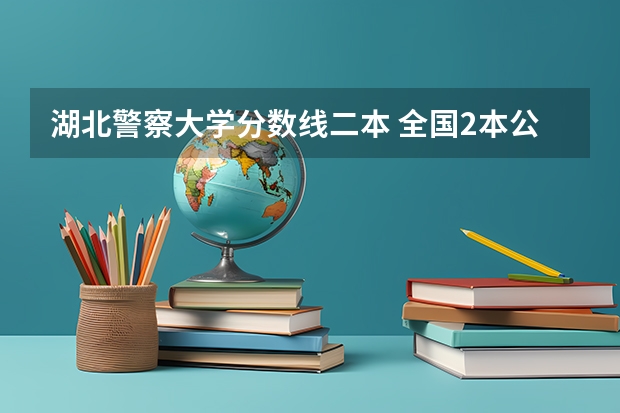 湖北警察大学分数线二本 全国2本公安院校