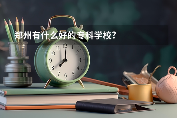 郑州有什么好的专科学校?