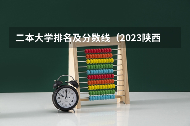 二本大学排名及分数线（2023陕西二本大学分数线排行）
