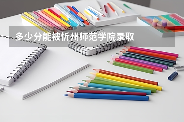 多少分能被忻州师范学院录取