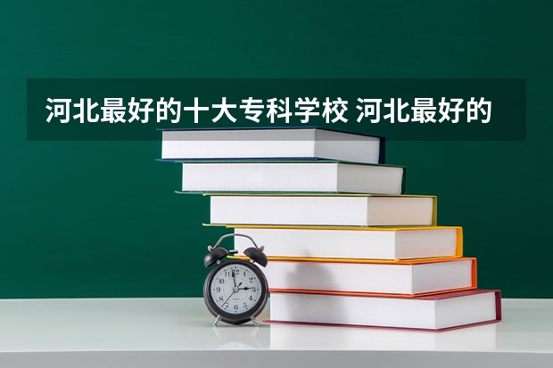 河北最好的十大专科学校 河北最好的公办专科学校排名