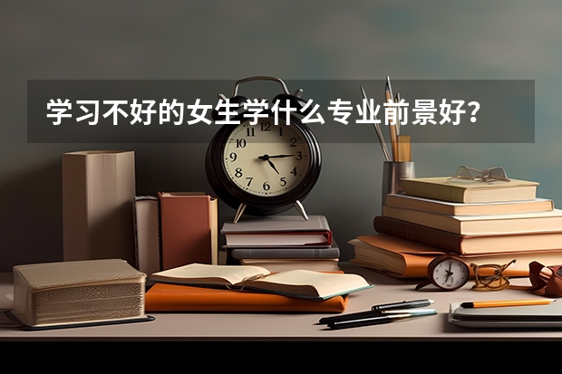 学习不好的女生学什么专业前景好？