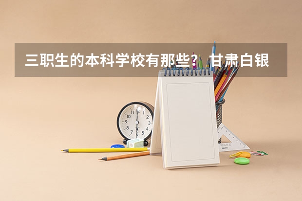 三职生的本科学校有那些？ 甘肃白银高职(专科)升本科征集志愿填报时间？